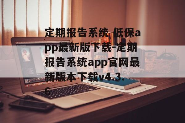 定期报告系统 低保app最新版下载-定期报告系统app官网最新版本下载v4.3.6