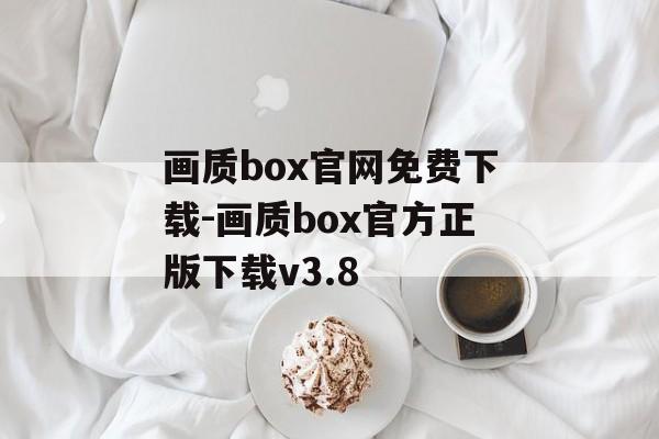 画质box官网免费下载-画质box官方正版下载v3.8