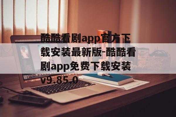 酷酷看剧app官方下载安装最新版-酷酷看剧app免费下载安装v9.85.0