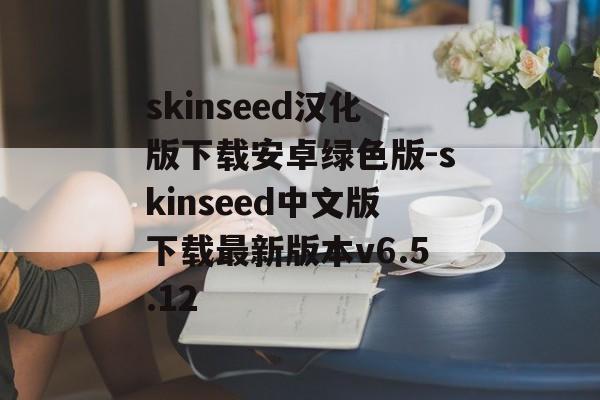 skinseed汉化版下载安卓绿色版-skinseed中文版下载最新版本v6.5.12