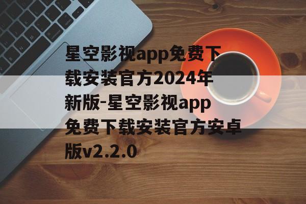 星空影视app免费下载安装官方2024年新版-星空影视app免费下载安装官方安卓版v2.2.0