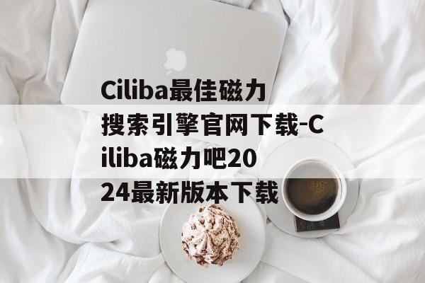 Ciliba最佳磁力搜索引擎官网下载-Ciliba磁力吧2024最新版本下载