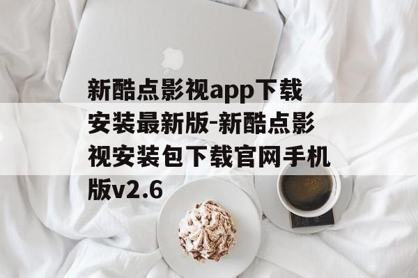 新酷点影视app下载安装最新版-新酷点影视安装包下载官网手机版v2.6