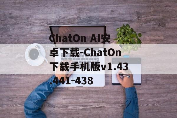 ChatOn AI安卓下载-ChatOn下载手机版v1.43.441-438