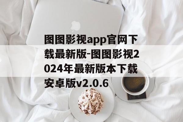 图图影视app官网下载最新版-图图影视2024年最新版本下载安卓版v2.0.6
