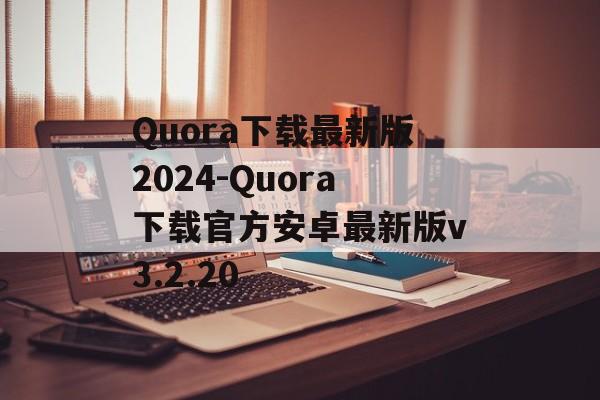 Quora下载最新版2024-Quora下载官方安卓最新版v3.2.20