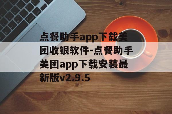 点餐助手app下载美团收银软件-点餐助手美团app下载安装最新版v2.9.5