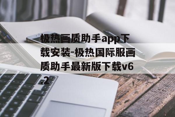 极热画质助手app下载安装-极热国际服画质助手最新版下载v6.2