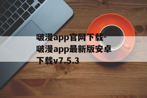 啵漫app官网下载-啵漫app最新版安卓下载v7.5.3