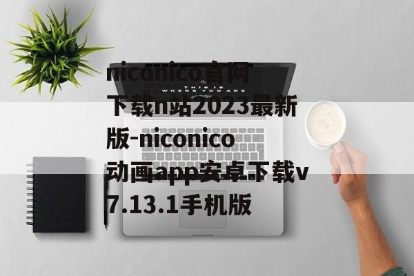 niconico官网下载n站2023最新版-niconico动画app安卓下载v7.13.1手机版