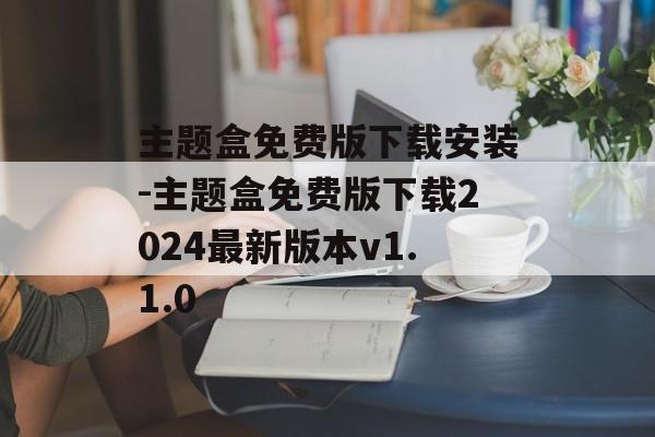 主题盒免费版下载安装-主题盒免费版下载2024最新版本v1.1.0