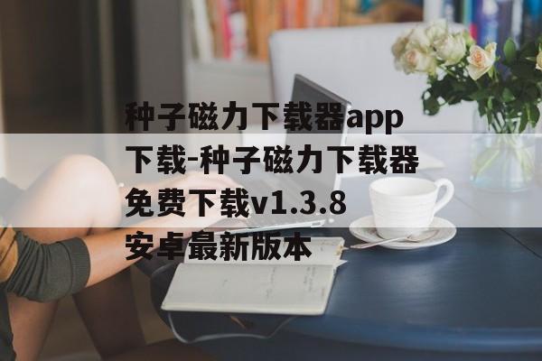 种子磁力下载器app下载-种子磁力下载器免费下载v1.3.8安卓最新版本