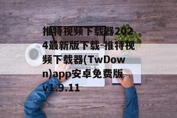 推特视频下载器2024最新版下载-推特视频下载器(TwDown)app安卓免费版v1.9.11