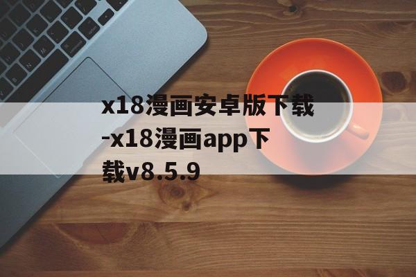 x18漫画安卓版下载-x18漫画app下载v8.5.9