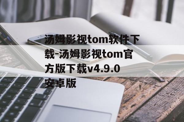 汤姆影视tom软件下载-汤姆影视tom官方版下载v4.9.0安卓版