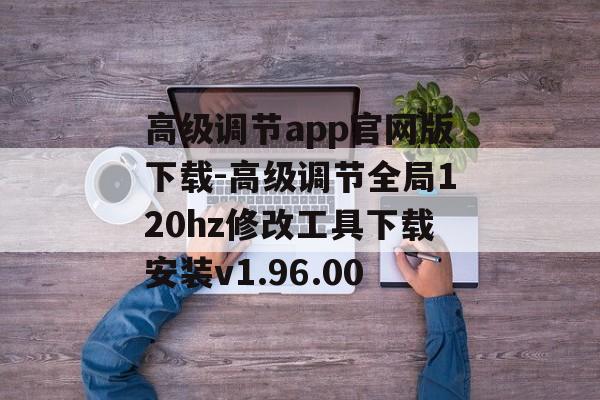 高级调节app官网版下载-高级调节全局120hz修改工具下载安装v1.96.00