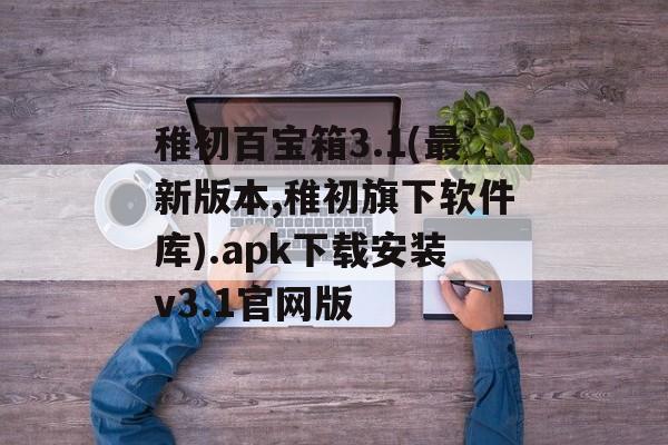 稚初百宝箱3.1(最新版本,稚初旗下软件库).apk下载安装v3.1官网版
