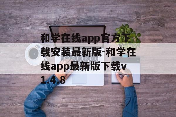 和学在线app官方下载安装最新版-和学在线app最新版下载v1.4.8