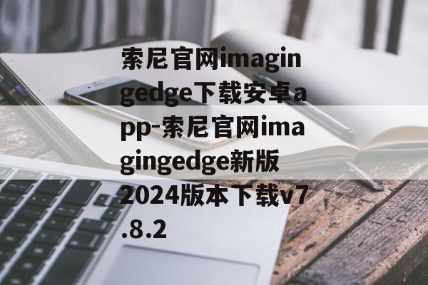 索尼官网imagingedge下载安卓app-索尼官网imagingedge新版2024版本下载v7.8.2