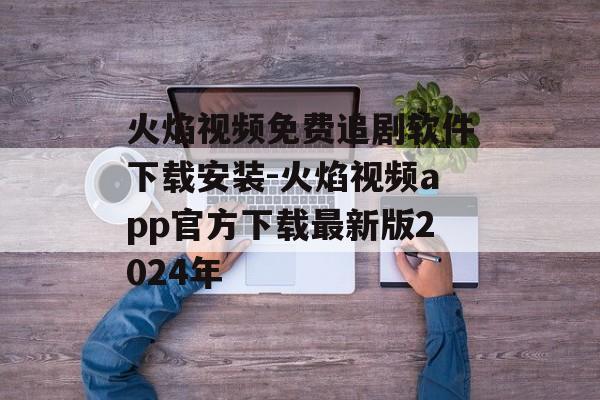 火焰视频免费追剧软件下载安装-火焰视频app官方下载最新版2024年