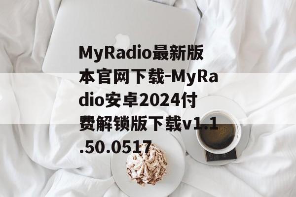MyRadio最新版本官网下载-MyRadio安卓2024付费解锁版下载v1.1.50.0517