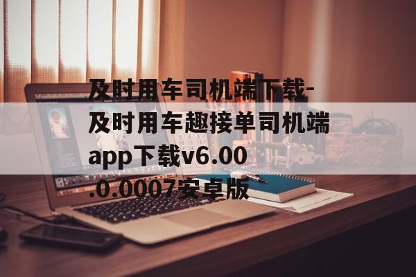 及时用车司机端下载-及时用车趣接单司机端app下载v6.00.0.0007安卓版