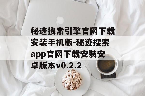 秘迹搜索引擎官网下载安装手机版-秘迹搜索app官网下载安装安卓版本v0.2.2