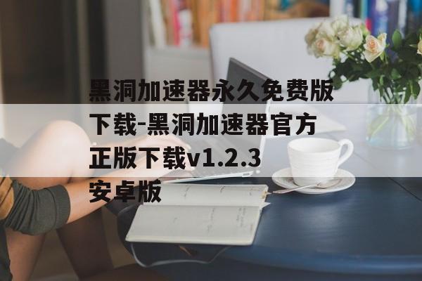 黑洞加速器永久免费版下载-黑洞加速器官方正版下载v1.2.3安卓版