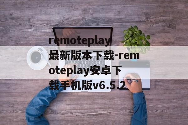 remoteplay最新版本下载-remoteplay安卓下载手机版v6.5.2