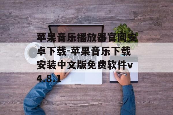 苹果音乐播放器官网安卓下载-苹果音乐下载安装中文版免费软件v4.8.1