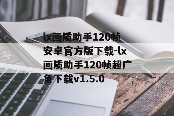 lx画质助手120帧安卓官方版下载-lx画质助手120帧超广角下载v1.5.0