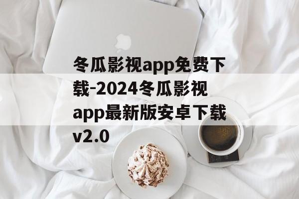 冬瓜影视app免费下载-2024冬瓜影视app最新版安卓下载v2.0