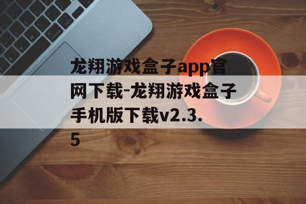 龙翔游戏盒子app官网下载-龙翔游戏盒子手机版下载v2.3.5