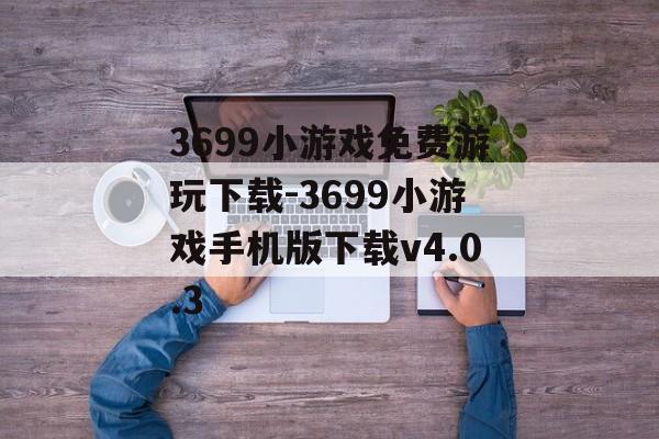 3699小游戏免费游玩下载-3699小游戏手机版下载v4.0.3