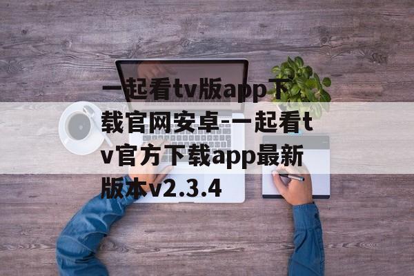 一起看tv版app下载官网安卓-一起看tv官方下载app最新版本v2.3.4