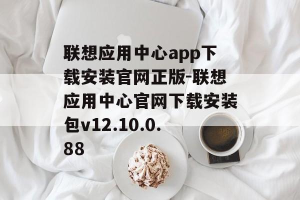 联想应用中心app下载安装官网正版-联想应用中心官网下载安装包v12.10.0.88