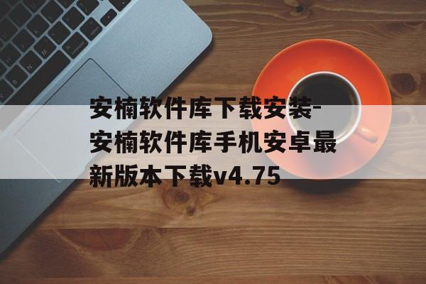 安楠软件库下载安装-安楠软件库手机安卓最新版本下载v4.75