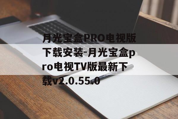 月光宝盒PRO电视版下载安装-月光宝盒pro电视TV版最新下载v2.0.55.0
