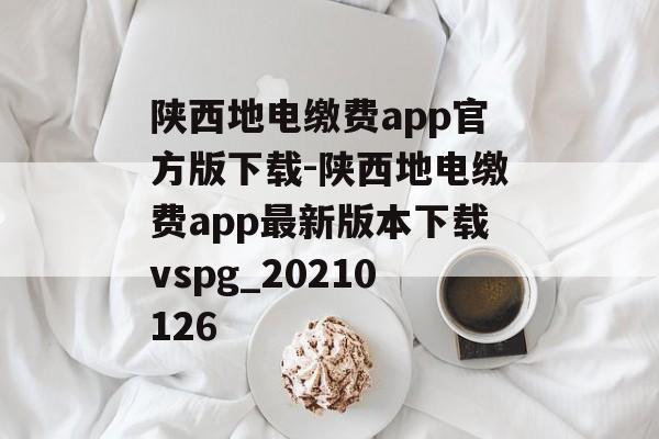 陕西地电缴费app官方版下载-陕西地电缴费app最新版本下载vspg_20210126
