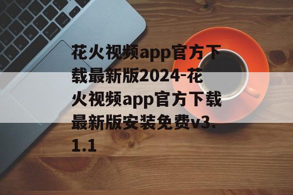 花火视频app官方下载最新版2024-花火视频app官方下载最新版安装免费v3.1.1