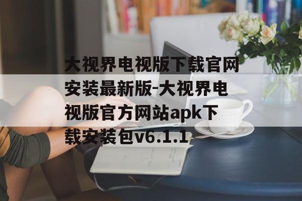 大视界电视版下载官网安装最新版-大视界电视版官方网站apk下载安装包v6.1.1