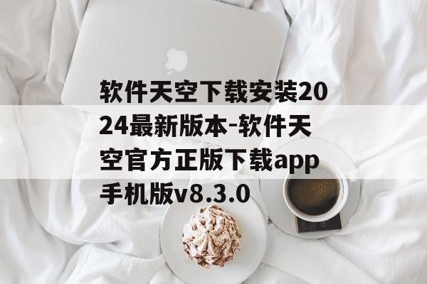 软件天空下载安装2024最新版本-软件天空官方正版下载app手机版v8.3.0