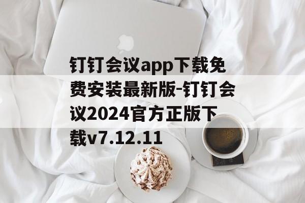 钉钉会议app下载免费安装最新版-钉钉会议2024官方正版下载v7.12.11