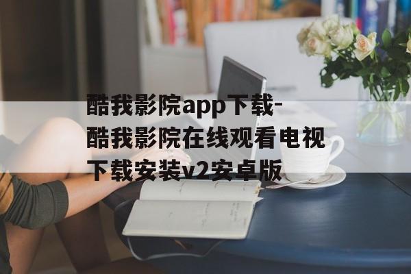 酷我影院app下载-酷我影院在线观看电视下载安装v2安卓版