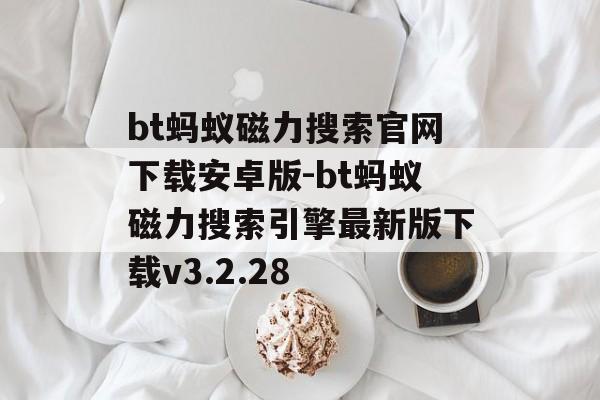 bt蚂蚁磁力搜索官网下载安卓版-bt蚂蚁磁力搜索引擎最新版下载v3.2.28