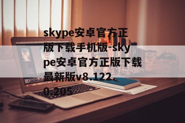 skype安卓官方正版下载手机版-skype安卓官方正版下载最新版v8.122.0.205