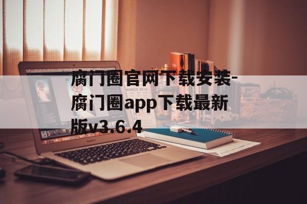 腐门圈官网下载安装-腐门圈app下载最新版v3.6.4