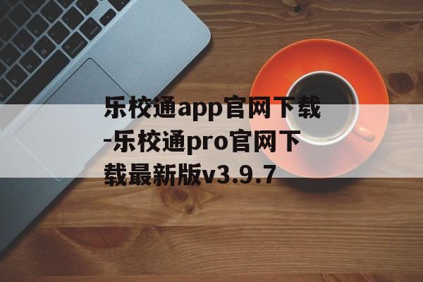 乐校通app官网下载-乐校通pro官网下载最新版v3.9.7