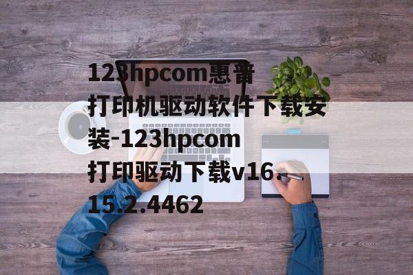 123hpcom惠普打印机驱动软件下载安装-123hpcom打印驱动下载v16.15.2.4462