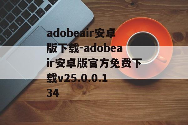 adobeair安卓版下载-adobeair安卓版官方免费下载v25.0.0.134